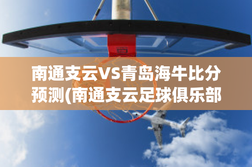 南通支云VS青岛海牛比分预测(南通支云足球俱乐部最新消息)