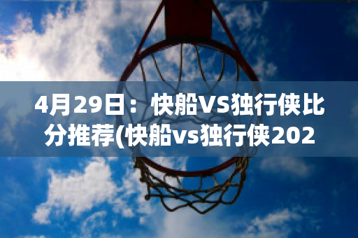 4月29日：快船VS独行侠比分推荐(快船vs独行侠2021.6.5)