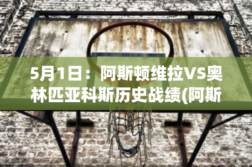 5月1日：阿斯顿维拉VS奥林匹亚科斯历史战绩(阿斯顿维拉vs阿森纳预测)