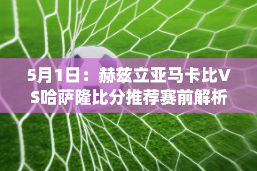 5月1日：赫兹立亚马卡比VS哈萨隆比分推荐赛前解析(卡马亚vs赫根)