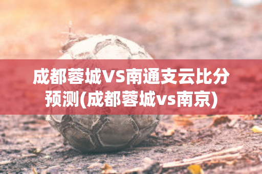 成都蓉城VS南通支云比分预测(成都蓉城vs南京)