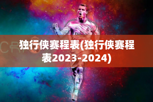 独行侠赛程表(独行侠赛程表2023-2024)