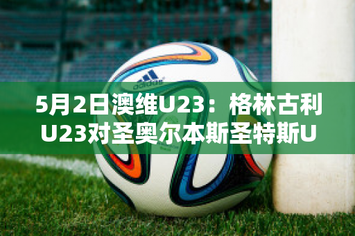 5月2日澳维U23：格林古利U23对圣奥尔本斯圣特斯U23球队数据