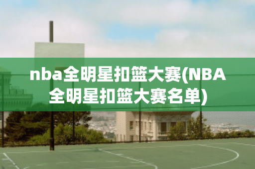 nba全明星扣篮大赛(NBA全明星扣篮大赛名单)