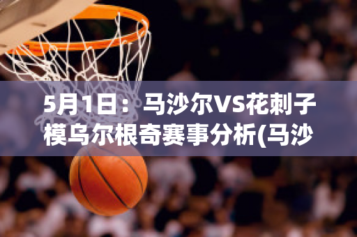 5月1日：马沙尔VS花刺子模乌尔根奇赛事分析(马沙尔vs安迪江)