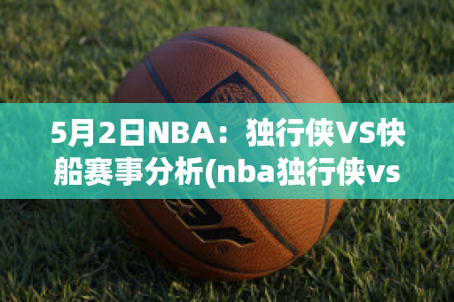 5月2日NBA：独行侠VS快船赛事分析(nba独行侠vs快船g5)