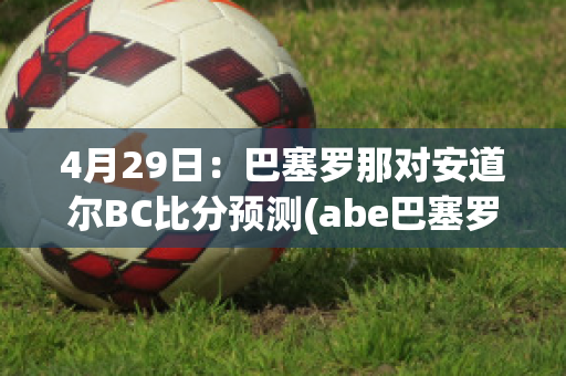 4月29日：巴塞罗那对安道尔BC比分预测(abe巴塞罗那)