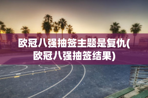 欧冠八强抽签主题是复仇(欧冠八强抽签结果)