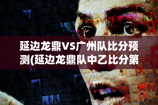 延边龙鼎VS广州队比分预测(延边龙鼎队中乙比分第二阶段)