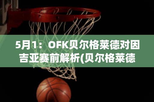 5月1：OFK贝尔格莱德对因吉亚赛前解析(贝尔格莱德公开赛)