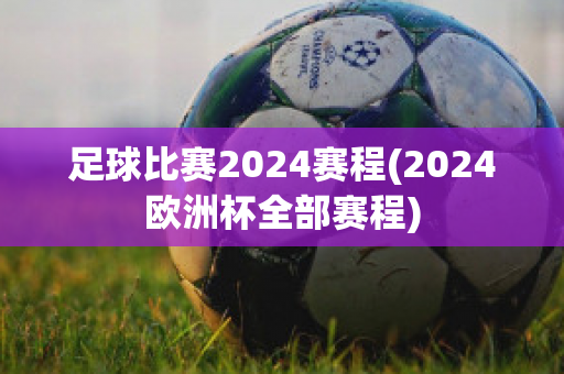 足球比赛2024赛程(2024欧洲杯全部赛程)