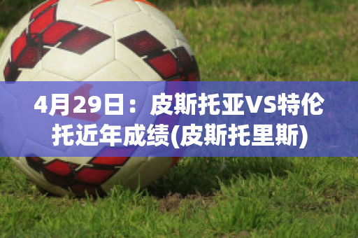 4月29日：皮斯托亚VS特伦托近年成绩(皮斯托里斯)