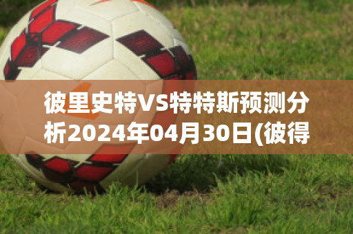 彼里史特VS特特斯预测分析2024年04月30日(彼得·史特拉塞图片)