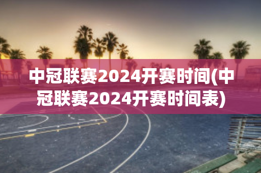 中冠联赛2024开赛时间(中冠联赛2024开赛时间表)