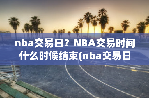 nba交易日？NBA交易时间什么时候结束(nba交易日期什么时候开始2021)