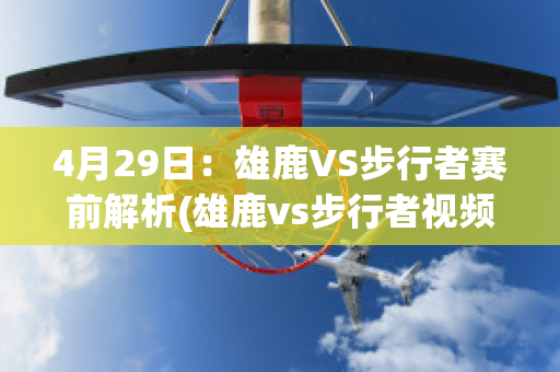 4月29日：雄鹿VS步行者赛前解析(雄鹿vs步行者视频直播)