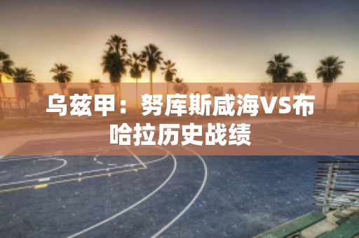 乌兹甲：努库斯咸海VS布哈拉历史战绩