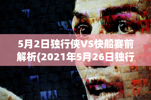 5月2日独行侠VS快船赛前解析(2021年5月26日独行侠vs快船)