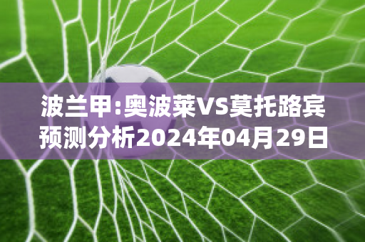 波兰甲:奥波莱VS莫托路宾预测分析2024年04月29日(奥波莱省)