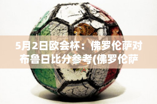 5月2日欧会杯：佛罗伦萨对布鲁日比分参考(佛罗伦萨比赛)