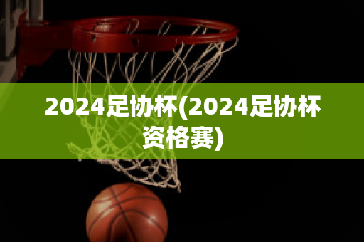 2024足协杯(2024足协杯资格赛)