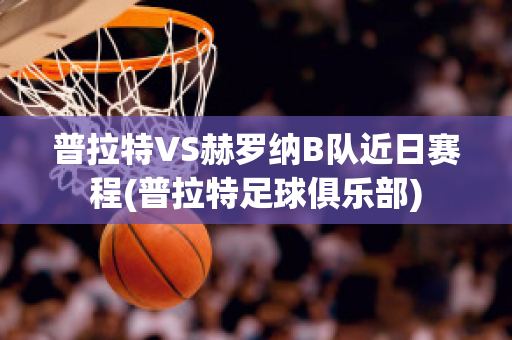 普拉特VS赫罗纳B队近日赛程(普拉特足球俱乐部)