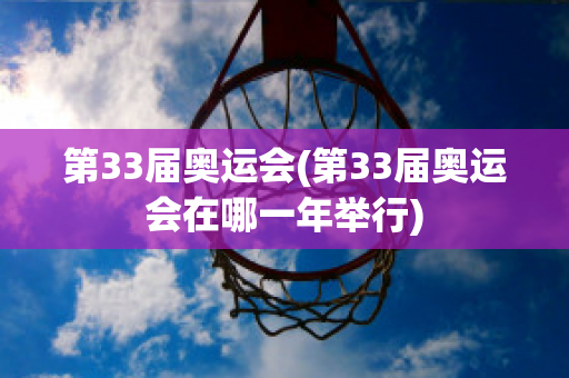 第33届奥运会(第33届奥运会在哪一年举行)