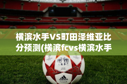 横滨水手VS町田泽维亚比分预测(横滨fcvs横滨水手ds)