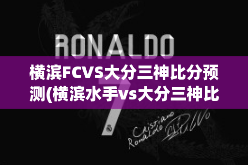 横滨FCVS大分三神比分预测(横滨水手vs大分三神比分预测)