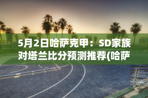 5月2日哈萨克甲：SD家族对塔兰比分预测推荐(哈萨克斯坦乙组联赛ds)