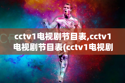 cctv1电视剧节目表,cctv1电视剧节目表(cctv1电视剧频道节目表)