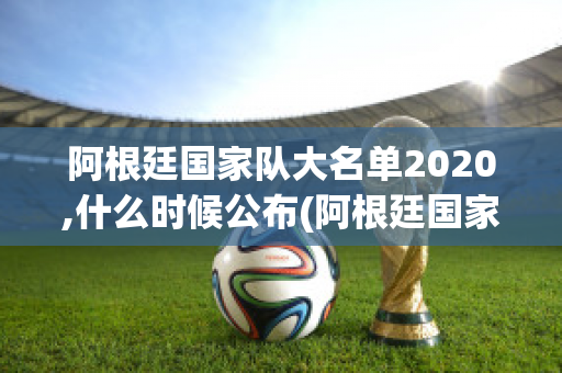 阿根廷国家队大名单2020,什么时候公布(阿根廷国家队2021)