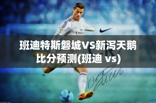 班迪特斯磐城VS新泻天鹅比分预测(班迪 vs)