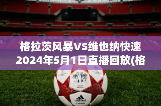 格拉茨风暴VS维也纳快速2024年5月1日直播回放(格拉茨风暴vs埃因霍温直播)