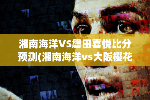 湘南海洋VS磐田喜悦比分预测(湘南海洋vs大阪樱花比分预测)