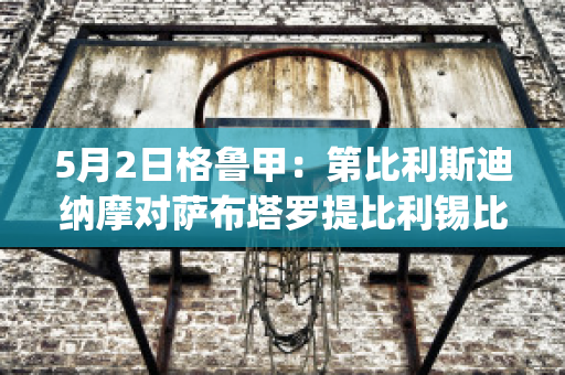 5月2日格鲁甲：第比利斯迪纳摩对萨布塔罗提比利锡比分预测推荐(第比利斯迪那摩)