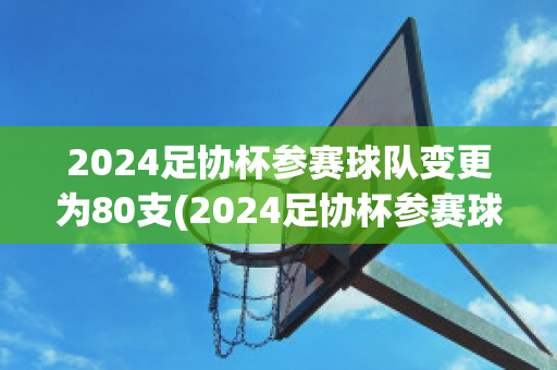 2024足协杯参赛球队变更为80支(2024足协杯参赛球队变更为80支队伍)