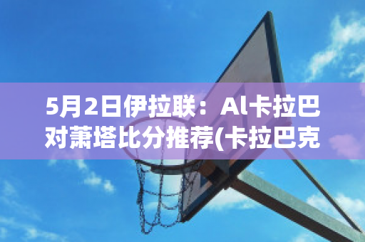 5月2日伊拉联：Al卡拉巴对萧塔比分推荐(卡拉巴克vs阿舒多)