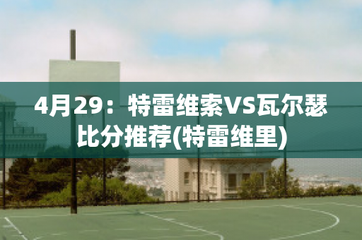 4月29：特雷维索VS瓦尔瑟比分推荐(特雷维里)