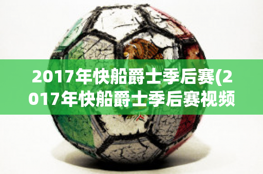 2017年快船爵士季后赛(2017年快船爵士季后赛视频)