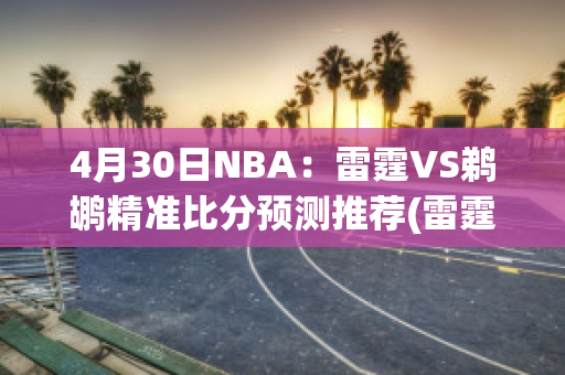 4月30日NBA：雷霆VS鹈鹕精准比分预测推荐(雷霆对鹈鹕视频直播)