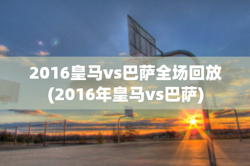 2016皇马vs巴萨全场回放(2016年皇马vs巴萨)