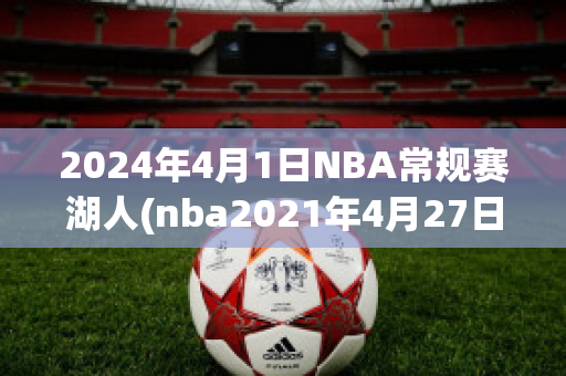 2024年4月1日NBA常规赛湖人(nba2021年4月27日湖人)