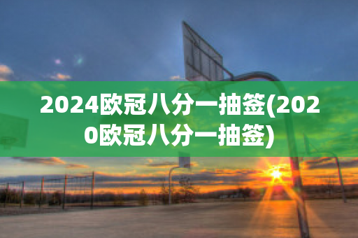 2024欧冠八分一抽签(2020欧冠八分一抽签)