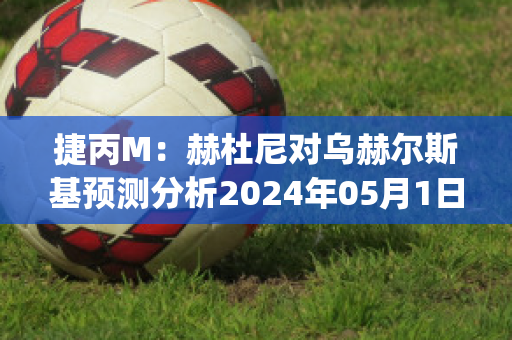 捷丙M：赫杜尼对乌赫尔斯基预测分析2024年05月1日(赫伦尼乌斯)