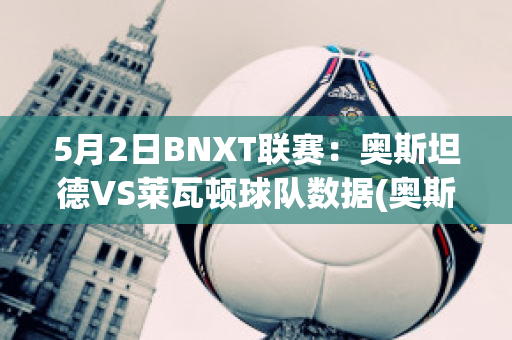 5月2日BNXT联赛：奥斯坦德VS莱瓦顿球队数据(奥斯坦德vs根特分析)