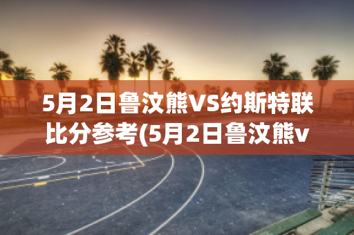 5月2日鲁汶熊VS约斯特联比分参考(5月2日鲁汶熊vs约斯特联比分参考图)