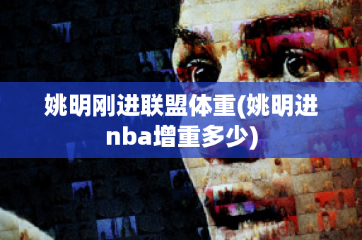 姚明刚进联盟体重(姚明进nba增重多少)