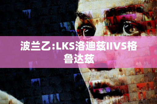 波兰乙:LKS洛迪兹IIVS格鲁达兹