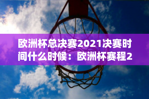 欧洲杯总决赛2021决赛时间什么时候：欧洲杯赛程2021(欧洲杯决赛2021决赛是哪天)